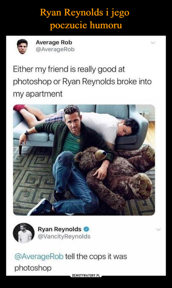  –  Average Rob@AverageRobEither my friend is really good atphotoshop or Ryan Reynolds broke intomy apartmentGTARyan Reynolds@VancityReynolds<@AverageRob tell the cops it wasphotoshop