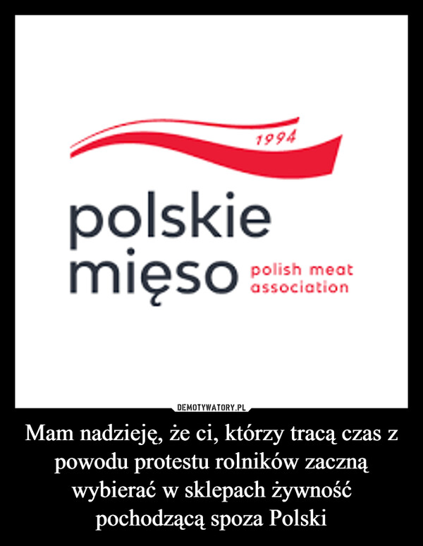 Mam nadzieję, że ci, którzy tracą czas z powodu protestu rolników zaczną wybierać w sklepach żywność pochodzącą spoza Polski –  1994polskiemięsopolish meatassociation