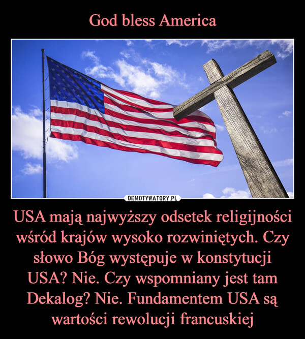 USA mają najwyższy odsetek religijności wśród krajów wysoko rozwiniętych. Czy słowo Bóg występuje w konstytucji USA? Nie. Czy wspomniany jest tam Dekalog? Nie. Fundamentem USA są wartości rewolucji francuskiej –  