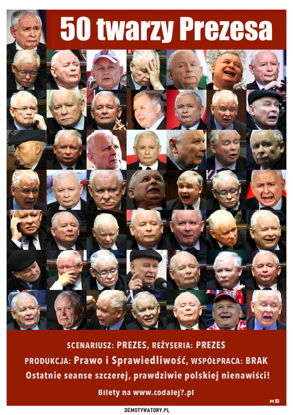 50 twarzy Prezesa –  50 twarzy PrezesaV60SCENARIUSZ: PREZES, REŻYSERIA: PREZESPRODUKCJA: Prawo i Sprawiedliwość, WSPÓŁPRACA: BRAKOstatnie seanse szczerej, prawdziwie polskiej nienawiści!Bilety na www.codalej?.plMB