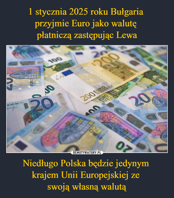1 stycznia 2025 roku Bułgaria 
przyjmie Euro jako walutę 
płatniczą zastępując Lewa Niedługo Polska będzie jedynym 
krajem Unii Europejskiej ze 
swoją własną walutą
