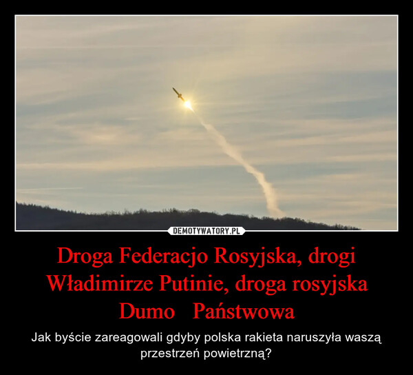 Droga Federacjo Rosyjska, drogi Władimirze Putinie, droga rosyjska Dumo   Państwowa – Jak byście zareagowali gdyby polska rakieta naruszyła waszą przestrzeń powietrzną? 