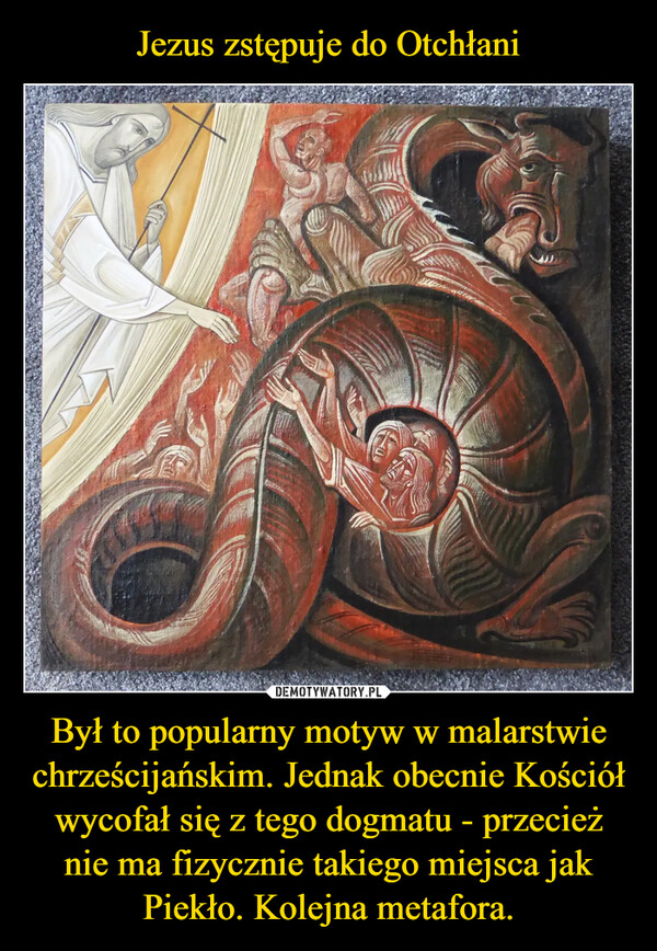 Był to popularny motyw w malarstwie chrześcijańskim. Jednak obecnie Kościół wycofał się z tego dogmatu - przecież nie ma fizycznie takiego miejsca jak Piekło. Kolejna metafora. –  