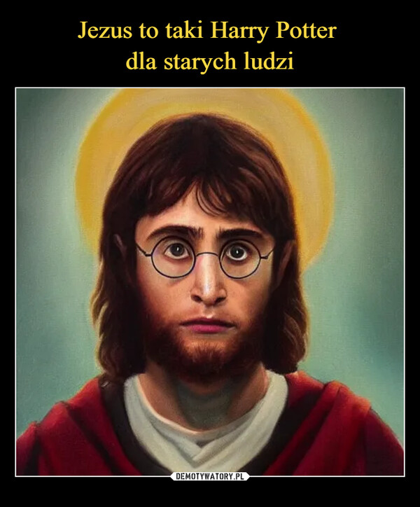 Jezus to taki Harry Potter 
dla starych ludzi