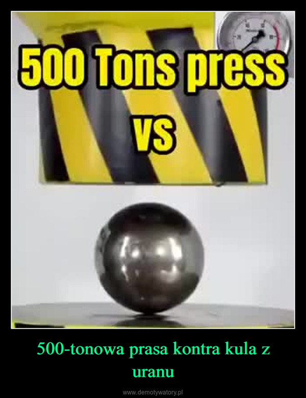 500-tonowa prasa kontra kula z uranu –  500 Tons pressVSUranium Ball